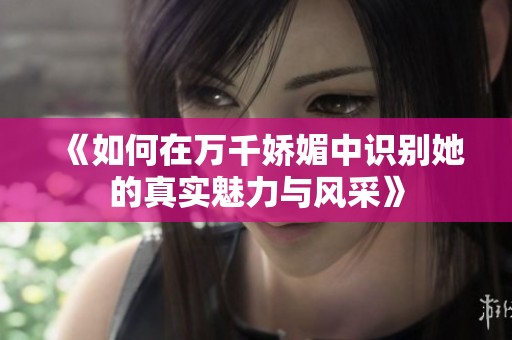 《如何在万千娇媚中识别她的真实魅力与风采》
