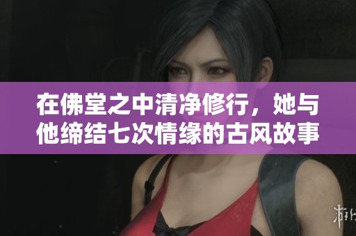 在佛堂之中清净修行，她与他缔结七次情缘的古风故事