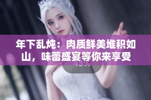 年下乱炖：肉质鲜美堆积如山，味蕾盛宴等你来享受