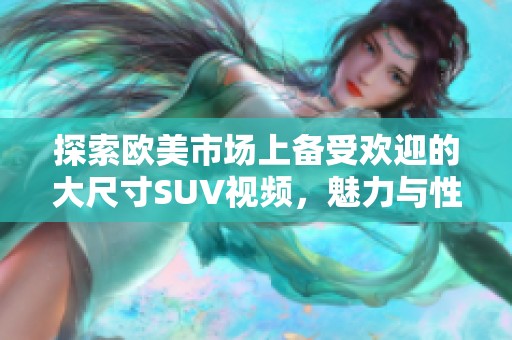 探索欧美市场上备受欢迎的大尺寸SUV视频，魅力与性能的完美结合
