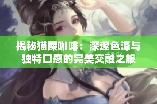 揭秘猫屎咖啡：深邃色泽与独特口感的完美交融之旅