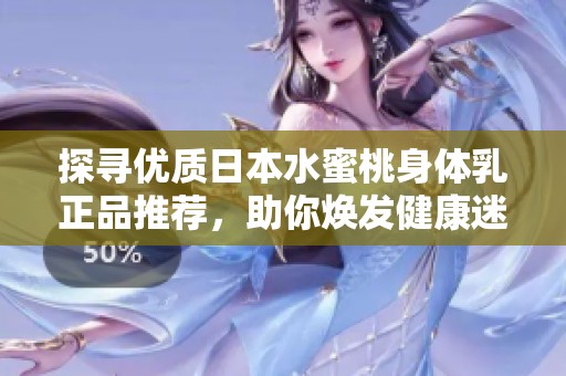 探寻优质日本水蜜桃身体乳正品推荐，助你焕发健康迷人肌肤