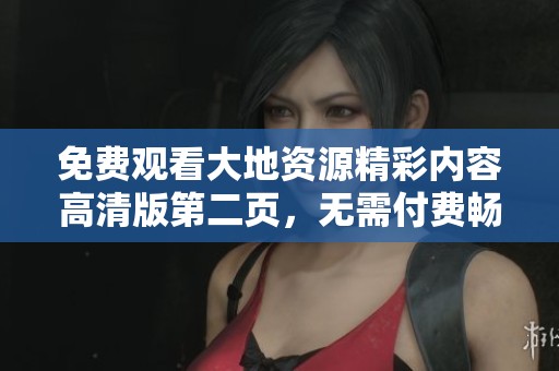 免费观看大地资源精彩内容高清版第二页，无需付费畅享中文资源