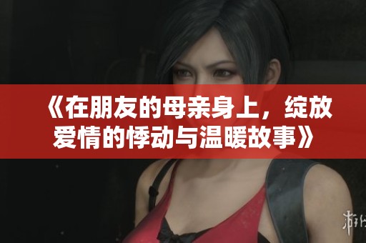 《在朋友的母亲身上，绽放爱情的悸动与温暖故事》