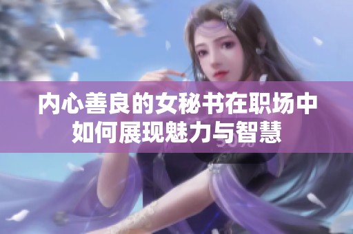 内心善良的女秘书在职场中如何展现魅力与智慧