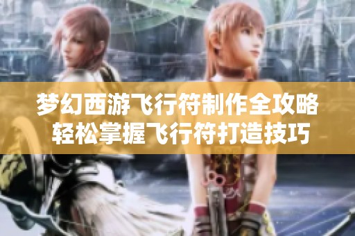 梦幻西游飞行符制作全攻略 轻松掌握飞行符打造技巧