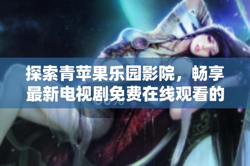 探索青苹果乐园影院，畅享最新电视剧免费在线观看的精彩体验