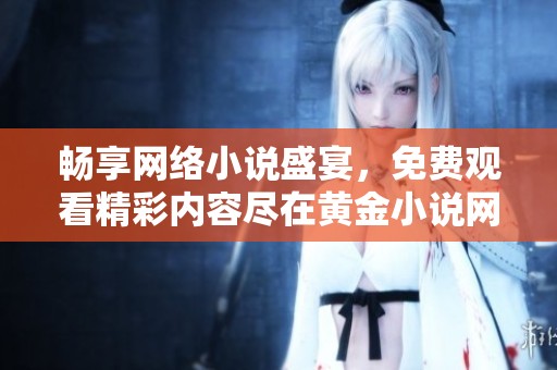 畅享网络小说盛宴，免费观看精彩内容尽在黄金小说网站