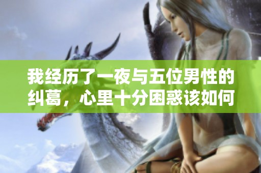 我经历了一夜与五位男性的纠葛，心里十分困惑该如何处理这件事