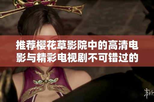 推荐樱花草影院中的高清电影与精彩电视剧不可错过的观看指南