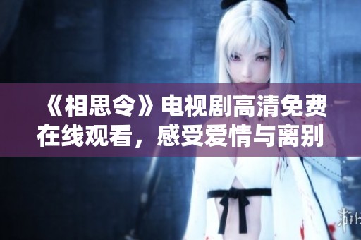 《相思令》电视剧高清免费在线观看，感受爱情与离别的动人故事