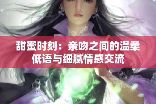 甜蜜时刻：亲吻之间的温柔低语与细腻情感交流