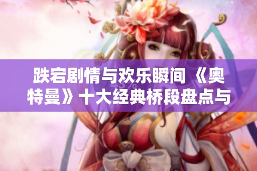 跌宕剧情与欢乐瞬间 《奥特曼》十大经典桥段盘点与回顾