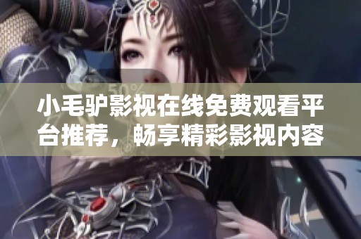 小毛驴影视在线免费观看平台推荐，畅享精彩影视内容尽在其中