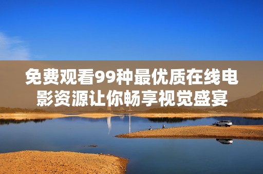 免费观看99种最优质在线电影资源让你畅享视觉盛宴