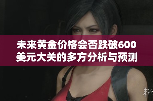 未来黄金价格会否跌破600美元大关的多方分析与预测