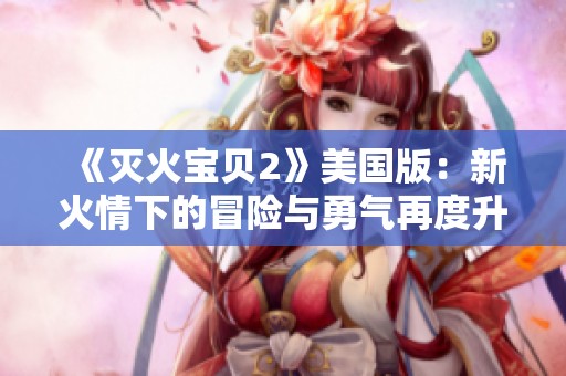 《灭火宝贝2》美国版：新火情下的冒险与勇气再度升级
