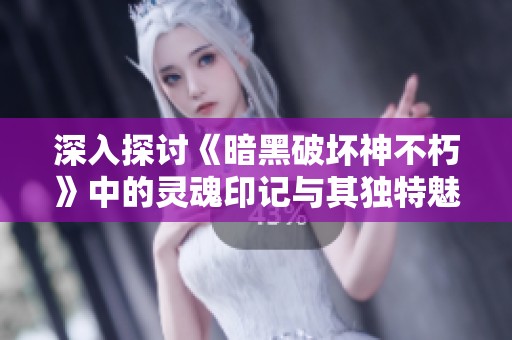 深入探讨《暗黑破坏神不朽》中的灵魂印记与其独特魅力