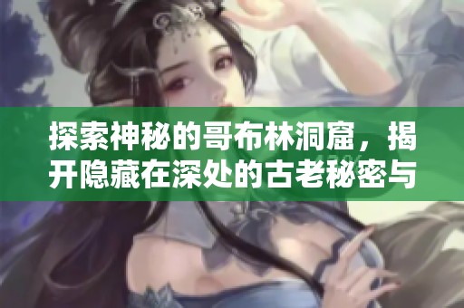 探索神秘的哥布林洞窟，揭开隐藏在深处的古老秘密与传说