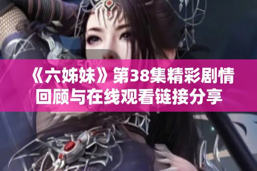 《六姊妹》第38集精彩剧情回顾与在线观看链接分享