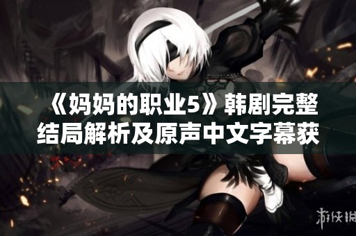 《妈妈的职业5》韩剧完整结局解析及原声中文字幕获取指南