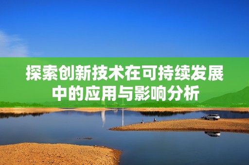 探索创新技术在可持续发展中的应用与影响分析