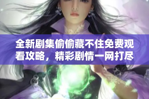 全新剧集偷偷藏不住免费观看攻略，精彩剧情一网打尽！