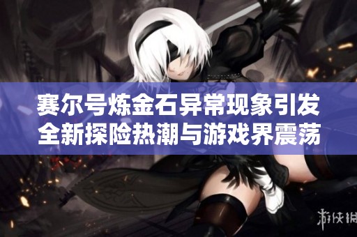 赛尔号炼金石异常现象引发全新探险热潮与游戏界震荡