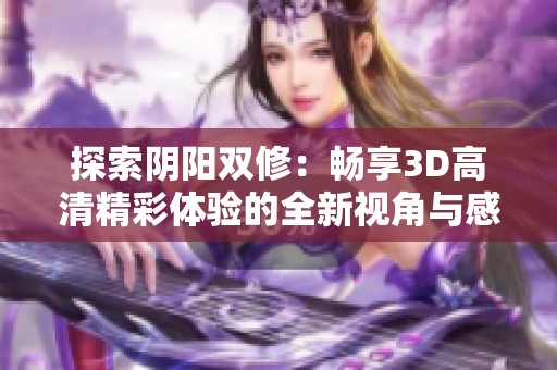 探索阴阳双修：畅享3D高清精彩体验的全新视角与感受