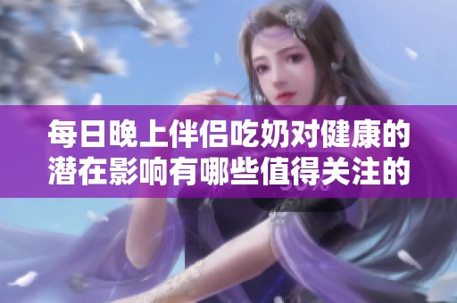 每日晚上伴侣吃奶对健康的潜在影响有哪些值得关注的方面呢