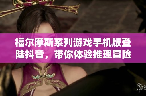 福尔摩斯系列游戏手机版登陆抖音，带你体验推理冒险新旅程