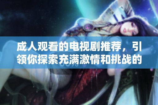成人观看的电视剧推荐，引领你探索充满激情和挑战的故事世界
