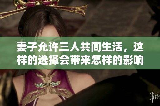 妻子允许三人共同生活，这样的选择会带来怎样的影响和挑战