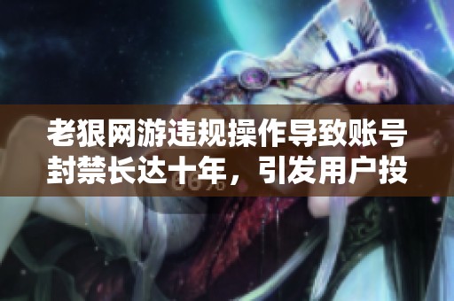 老狠网游违规操作导致账号封禁长达十年，引发用户投诉