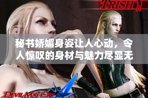 秘书娇媚身姿让人心动，令人惊叹的身材与魅力尽显无遗