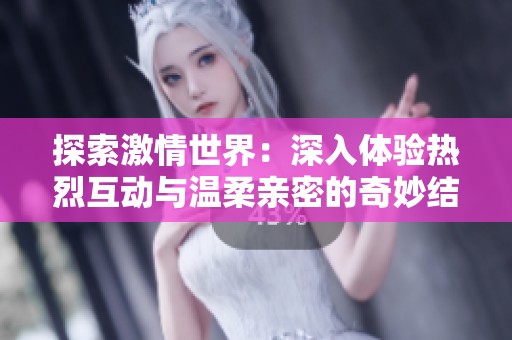 探索激情世界：深入体验热烈互动与温柔亲密的奇妙结合