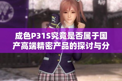 成色P31S究竟是否属于国产高端精密产品的探讨与分析
