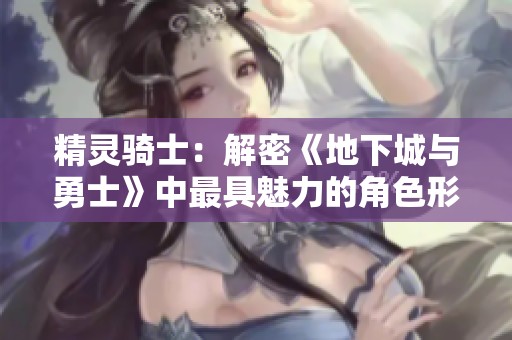 精灵骑士：解密《地下城与勇士》中最具魅力的角色形象解析