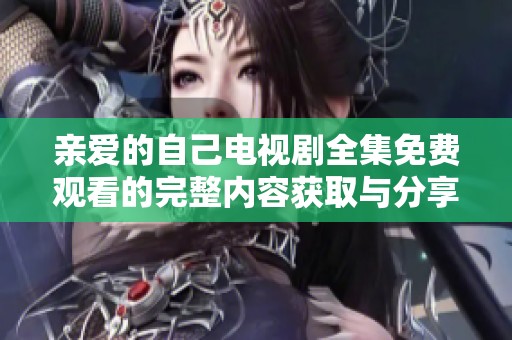 亲爱的自己电视剧全集免费观看的完整内容获取与分享方法介绍