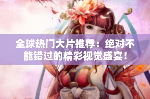 全球热门大片推荐：绝对不能错过的精彩视觉盛宴！