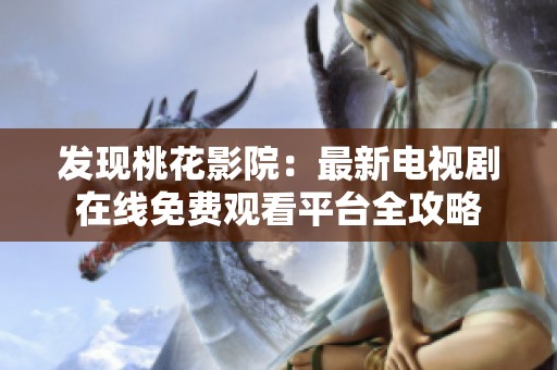 发现桃花影院：最新电视剧在线免费观看平台全攻略