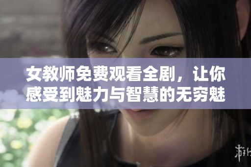 女教师免费观看全剧，让你感受到魅力与智慧的无穷魅力