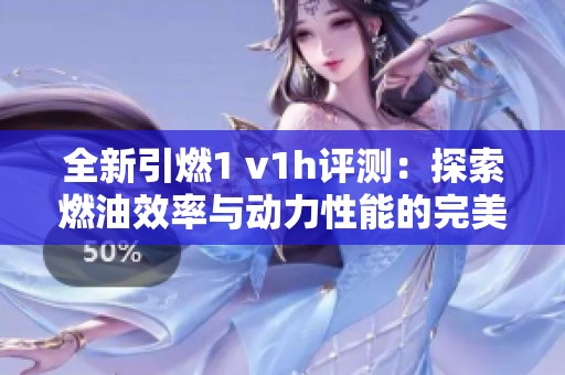 全新引燃1 v1h评测：探索燃油效率与动力性能的完美结合