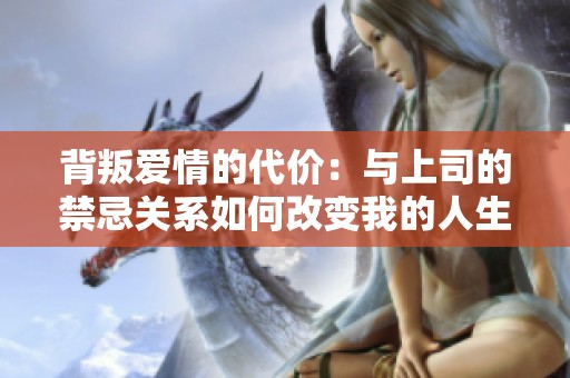 背叛爱情的代价：与上司的禁忌关系如何改变我的人生