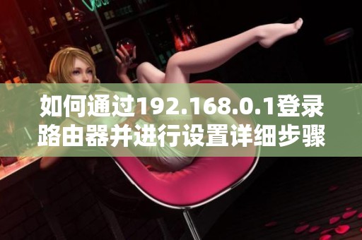 如何通过192.168.0.1登录路由器并进行设置详细步骤介绍