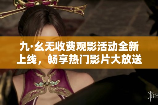 九·幺无收费观影活动全新上线，畅享热门影片大放送