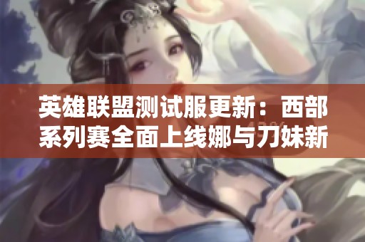 英雄联盟测试服更新：西部系列赛全面上线娜与刀妹新角色