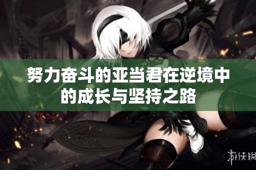 努力奋斗的亚当君在逆境中的成长与坚持之路