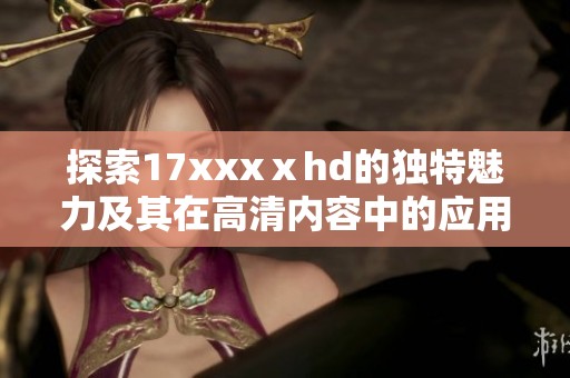 探索17xxxⅹhd的独特魅力及其在高清内容中的应用价值分析