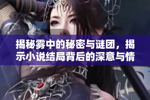 揭秘雾中的秘密与谜团，揭示小说结局背后的深意与情感交织